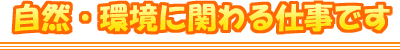 自然・環境に関わる仕事です