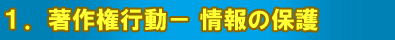 1.著作権保護行動−情報の保護